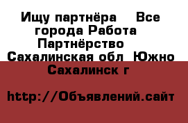 Ищу партнёра  - Все города Работа » Партнёрство   . Сахалинская обл.,Южно-Сахалинск г.